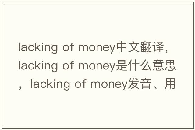 lacking of money中文翻譯，lacking of money是什么意思，lacking of money發(fā)音、用法及例句