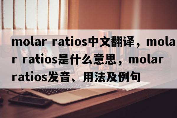 molar ratios中文翻譯，molar ratios是什么意思，molar ratios發(fā)音、用法及例句