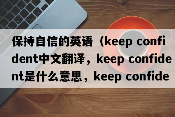 保持自信的英語(yǔ)（keep confident中文翻譯，keep confident是什么意思，keep confident發(fā)音、用法及例句）