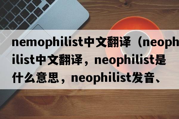 nemophilist中文翻譯（neophilist中文翻譯，neophilist是什么意思，neophilist發(fā)音、用法及例句）