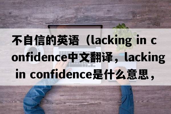 不自信的英語(yǔ)（lacking in confidence中文翻譯，lacking in confidence是什么意思，lacking in confidence發(fā)音、用法及例句）