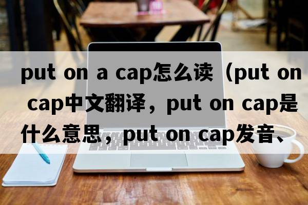put on a cap怎么讀（put on cap中文翻譯，put on cap是什么意思，put on cap發(fā)音、用法及例句）