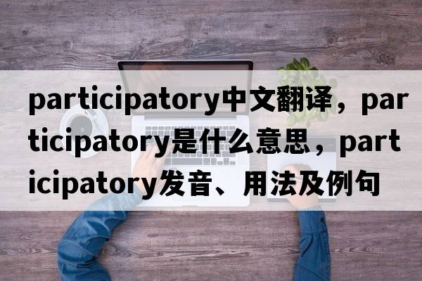 participatory中文翻譯，participatory是什么意思，participatory發(fā)音、用法及例句