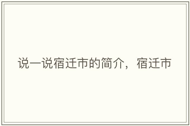 說(shuō)一說(shuō)宿遷市的簡(jiǎn)介，宿遷市