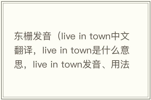 東柵發(fā)音（live in town中文翻譯，live in town是什么意思，live in town發(fā)音、用法及例句）