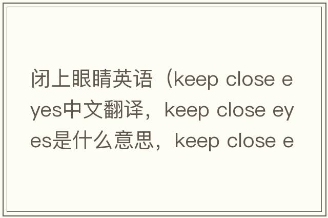 閉上眼睛英語（keep close eyes中文翻譯，keep close eyes是什么意思，keep close eyes發(fā)音、用法及例句）