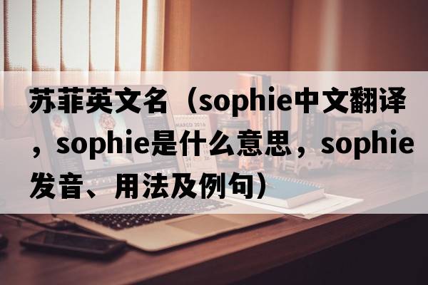 蘇菲英文名（SOPHIE中文翻譯，SOPHIE是什么意思，SOPHIE發(fā)音、用法及例句）