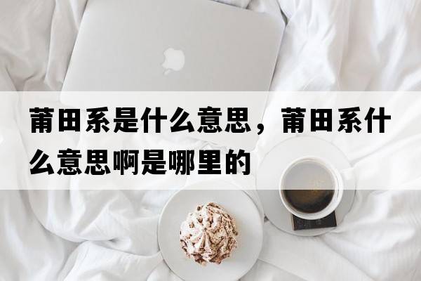 莆田系是什么意思，莆田系什么意思啊是哪里的