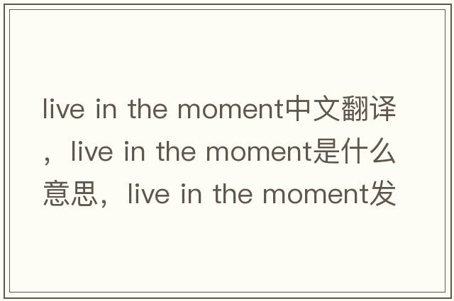 live in the moment中文翻譯，live in the moment是什么意思，live in the moment發(fā)音、用法及例句