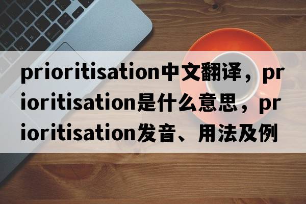 prioritisation中文翻譯，prioritisation是什么意思，prioritisation發(fā)音、用法及例句