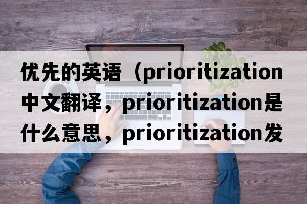 優(yōu)先的英語（prioritization中文翻譯，prioritization是什么意思，prioritization發(fā)音、用法及例句）