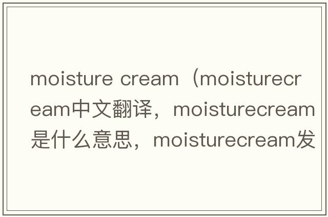 moisture cream（moisturecream中文翻譯，moisturecream是什么意思，moisturecream發(fā)音、用法及例句）