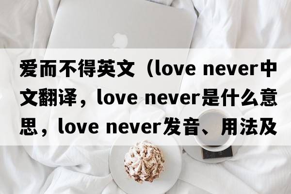 愛而不得英文（love never中文翻譯，love never是什么意思，love never發(fā)音、用法及例句）