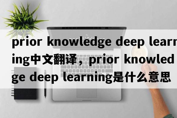 prior knowledge deep learning中文翻譯，prior knowledge deep learning是什么意思，prior knowledge deep learning發(fā)音、用法及例句