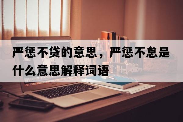 嚴(yán)懲不貸的意思，嚴(yán)懲不怠是什么意思解釋詞語