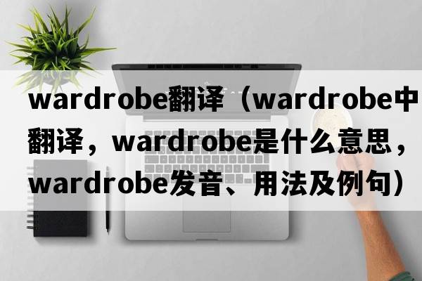 wardrobe翻譯（wardrobe中文翻譯，wardrobe是什么意思，wardrobe發(fā)音、用法及例句）