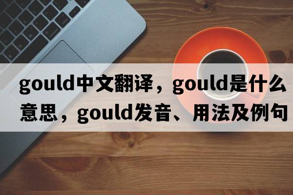 Gould中文翻譯，Gould是什么意思，Gould發(fā)音、用法及例句