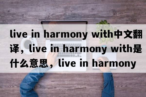 live in harmony with中文翻譯，live in harmony with是什么意思，live in harmony with發(fā)音、用法及例句