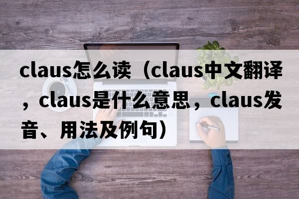 claus怎么讀（Claus中文翻譯，Claus是什么意思，Claus發(fā)音、用法及例句）