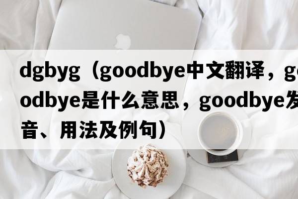 dgbyg（goodbye中文翻譯，goodbye是什么意思，goodbye發(fā)音、用法及例句）