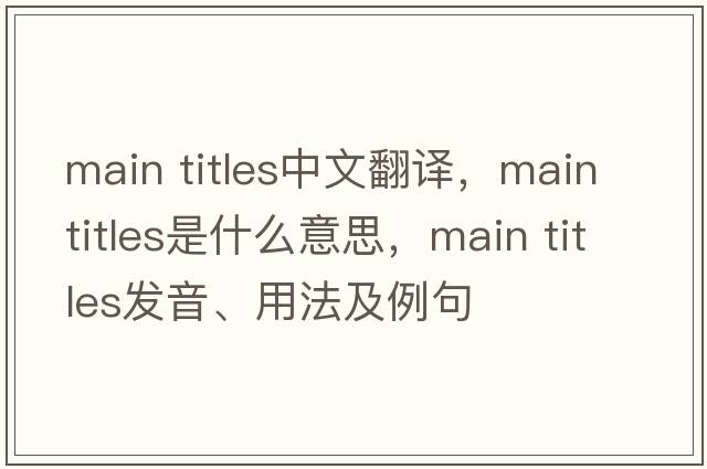 main titles中文翻譯，main titles是什么意思，main titles發(fā)音、用法及例句