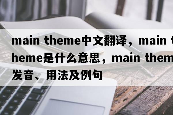 main theme中文翻譯，main theme是什么意思，main theme發(fā)音、用法及例句