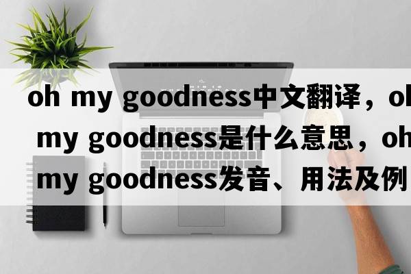 oh my goodness中文翻譯，oh my goodness是什么意思，oh my goodness發(fā)音、用法及例句
