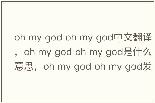 oh my god oh my god中文翻譯，oh my god oh my god是什么意思，oh my god oh my god發(fā)音、用法及例句