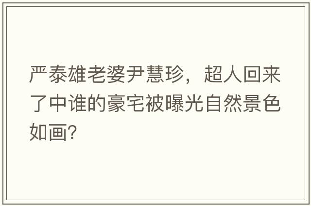 嚴(yán)泰雄老婆尹慧珍，超人回來了中誰的豪宅被曝光自然景色如畫？