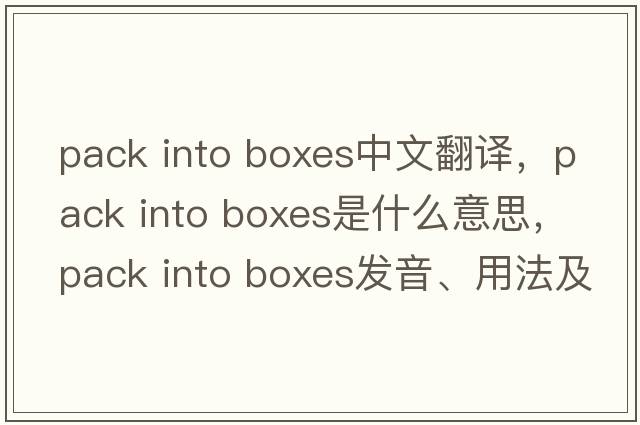 pack into boxes中文翻譯，pack into boxes是什么意思，pack into boxes發(fā)音、用法及例句