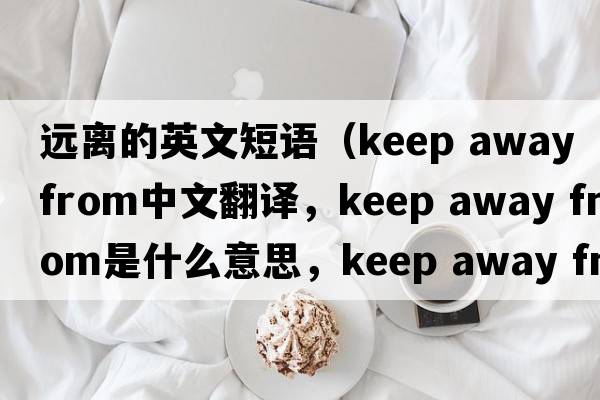 遠離的英文短語（keep away from中文翻譯，keep away from是什么意思，keep away from發(fā)音、用法及例句）
