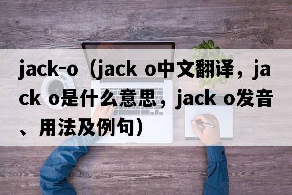 jack-o（jack o中文翻譯，jack o是什么意思，jack o發(fā)音、用法及例句）