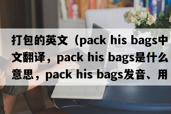 打包的英文（pack his bags中文翻譯，pack his bags是什么意思，pack his bags發(fā)音、用法及例句）