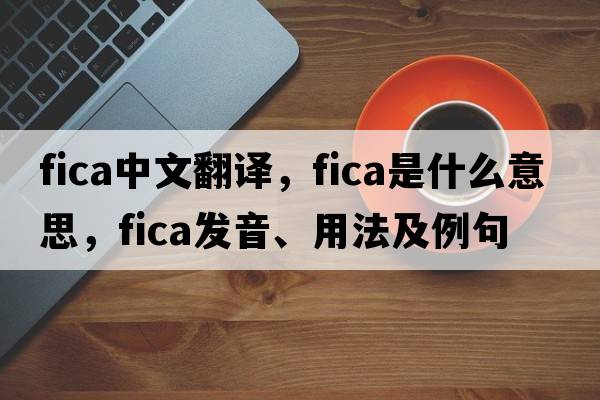fica中文翻譯，fica是什么意思，fica發(fā)音、用法及例句