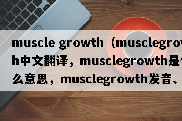 muscle growth（musclegrowth中文翻譯，musclegrowth是什么意思，musclegrowth發(fā)音、用法及例句）