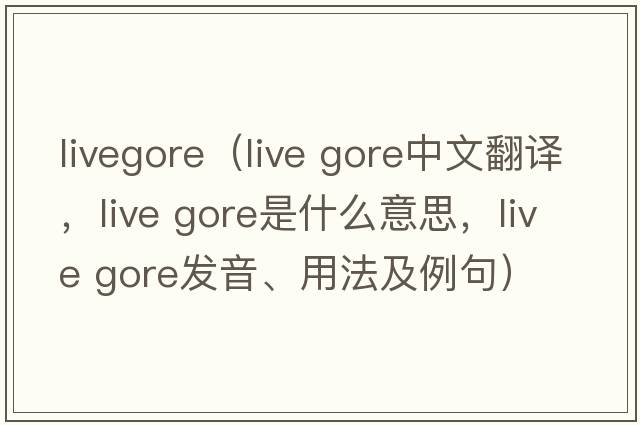 livegore（live gore中文翻譯，live gore是什么意思，live gore發(fā)音、用法及例句）