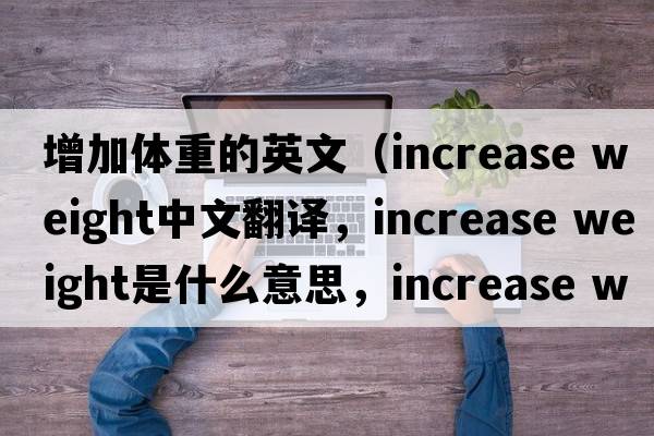 增加體重的英文（increase weight中文翻譯，increase weight是什么意思，increase weight發(fā)音、用法及例句）