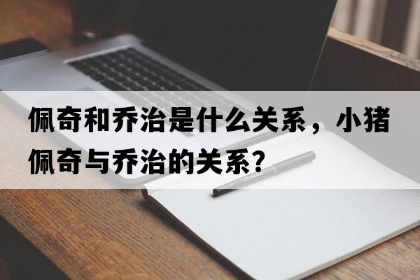 佩奇和喬治是什么關(guān)系，小豬佩奇與喬治的關(guān)系？
