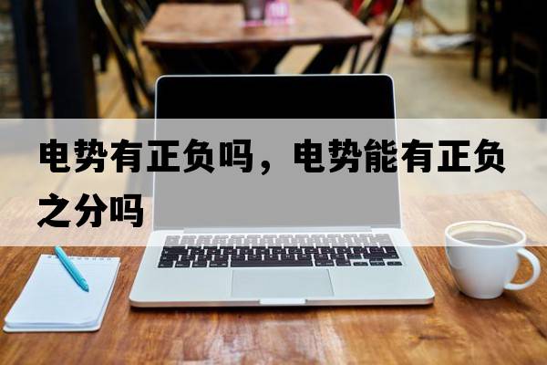 電勢有正負(fù)嗎，電勢能有正負(fù)之分嗎