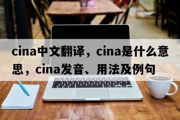 cina中文翻譯，cina是什么意思，cina發(fā)音、用法及例句