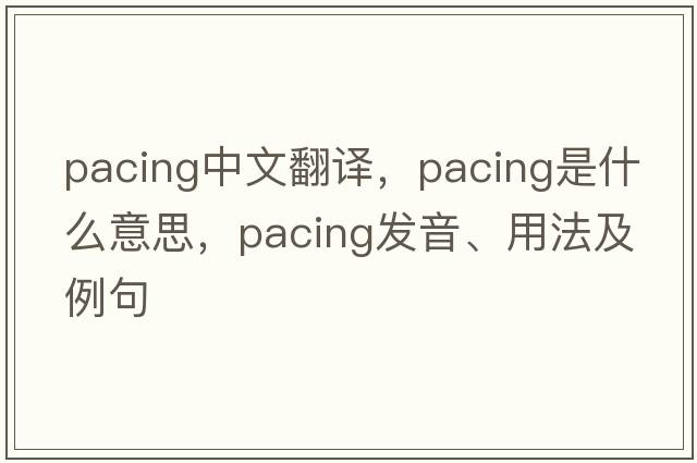 pacing中文翻譯，pacing是什么意思，pacing發(fā)音、用法及例句