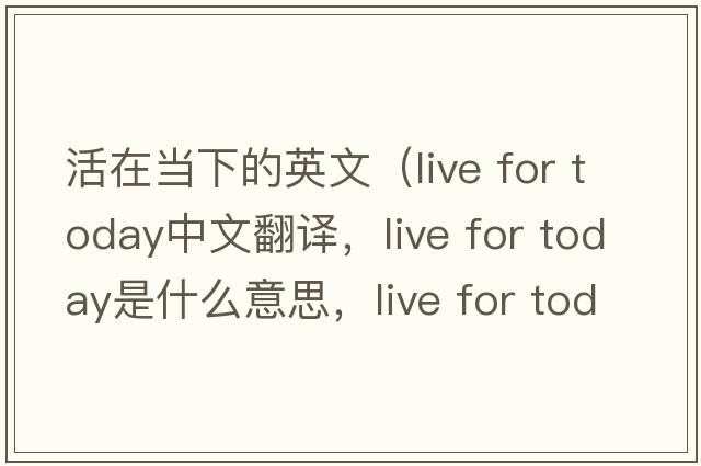 活在當下的英文（live for today中文翻譯，live for today是什么意思，live for today發(fā)音、用法及例句）