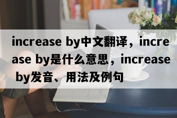 increase by中文翻譯，increase by是什么意思，increase by發(fā)音、用法及例句