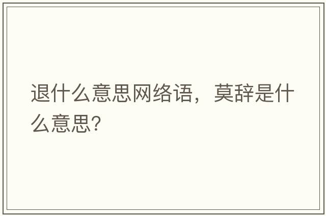退什么意思網(wǎng)絡(luò)語，莫辭是什么意思？