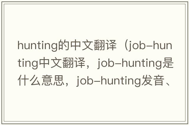 hunting的中文翻譯（job-hunting中文翻譯，job-hunting是什么意思，job-hunting發(fā)音、用法及例句）