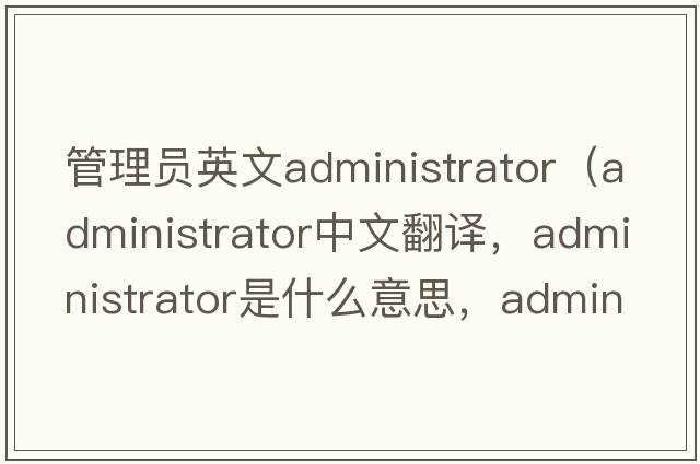 管理員英文administrator（administrator中文翻譯，administrator是什么意思，administrator發(fā)音、用法及例句）