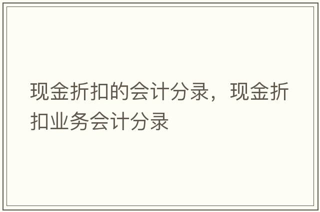 現(xiàn)金折扣的會計分錄，現(xiàn)金折扣業(yè)務(wù)會計分錄