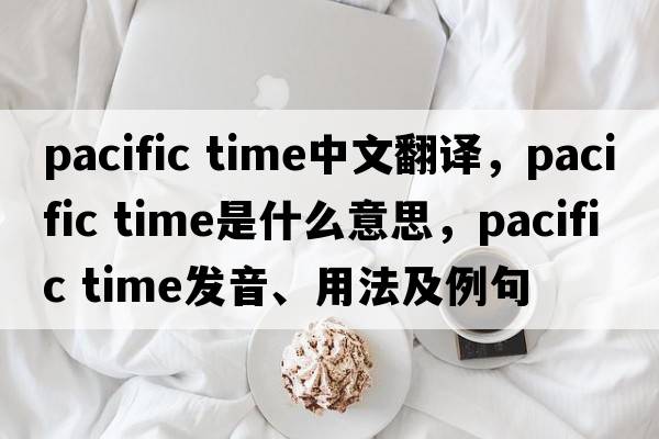 pacific time中文翻譯，pacific time是什么意思，pacific time發(fā)音、用法及例句