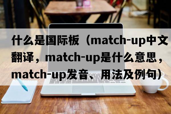 什么是國(guó)際板（match-up中文翻譯，match-up是什么意思，match-up發(fā)音、用法及例句）