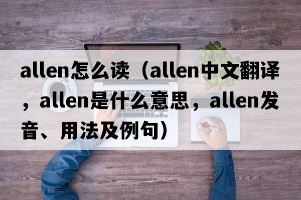 allen怎么讀（Allen中文翻譯，Allen是什么意思，Allen發(fā)音、用法及例句）